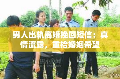 男人出轨离婚挽回短信：真情流露，重拾婚姻希望