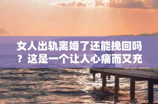 女人出轨离婚了还能挽回吗？这是一个让人心痛而又充满疑惑的问题。在这个充满变数的世界里，婚姻的稳固性似乎变得越来越脆弱。那么，当女人出轨导致离婚后，还有没有可能挽回这段婚姻呢？让我们一起来探讨这个问题。