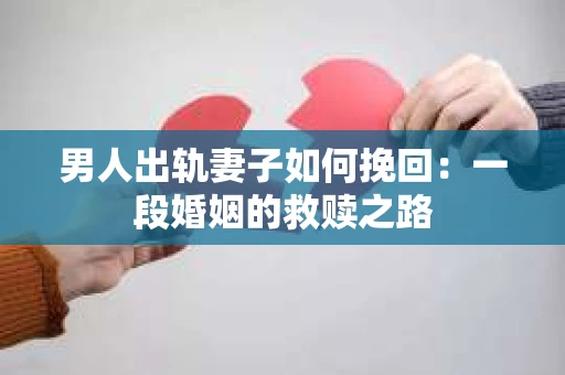 男人出轨妻子如何挽回：一段婚姻的救赎之路