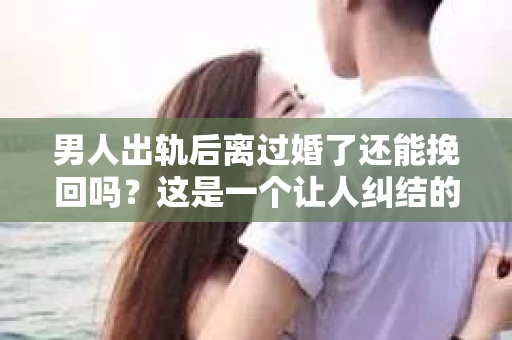 男人出轨后离过婚了还能挽回吗？这是一个让人纠结的问题。在这个充满变数的世界里，婚姻的稳固性似乎变得越来越难以保证。那么，当一个男人出轨后离婚了，他还有机会挽回这段婚姻吗？今天，我们就来探讨一下这个问题。