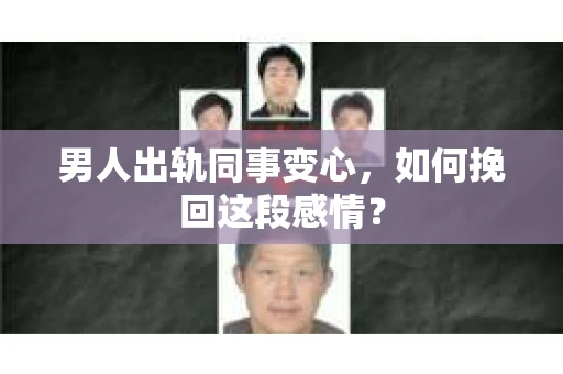 男人出轨同事变心，如何挽回这段感情？