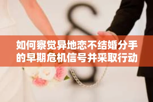 如何察觉异地恋不结婚分手的早期危机信号并采取行动？