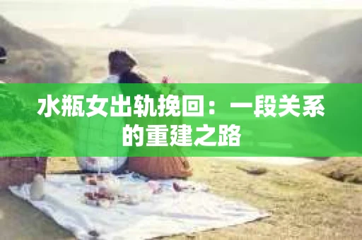 水瓶女出轨挽回：一段关系的重建之路