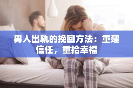 男人出轨的挽回方法：重建信任，重拾幸福