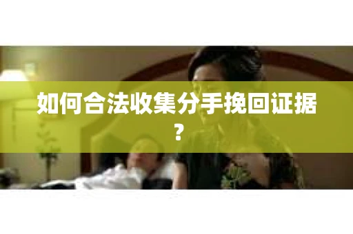 如何合法收集分手挽回证据？