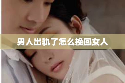 男人出轨了怎么挽回女人 男人出轨了怎么挽回女人