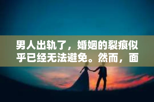 男人出轨了，婚姻的裂痕似乎已经无法避免。然而，面对这样的困境，我们是否真的无路可走？今天，就让我们一起来探讨一下，男人出轨了，我们该如何挽回他。