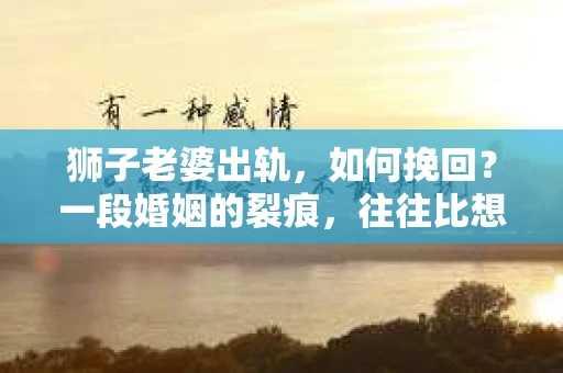 狮子老婆出轨，如何挽回？一段婚姻的裂痕，往往比想象中更难以修复。但面对这样的困境，我们仍可以尝试寻找解决问题的方法。以下，我将结合实际情况，分享一些关于如何挽回狮子老婆出轨的心得。