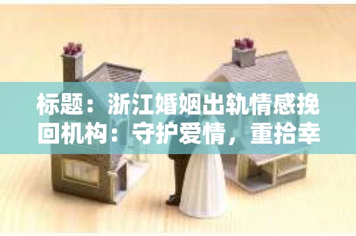 标题：浙江婚姻出轨情感挽回机构：守护爱情，重拾幸福