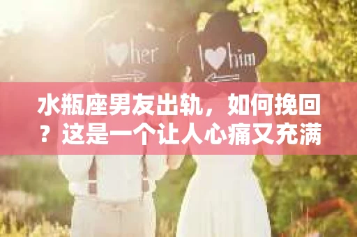水瓶座男友出轨，如何挽回？这是一个让人心痛又充满挑战的问题。在爱情的世界里，我们总是希望找到那个对的人，但现实往往不尽如人意。今天，就让我们一起来探讨一下，当水瓶座男友出轨时，我们该如何挽回这段感情。