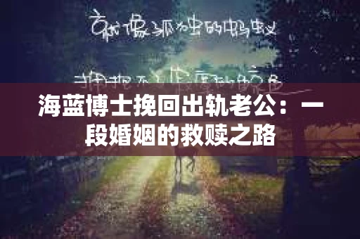 海蓝博士挽回出轨老公：一段婚姻的救赎之路