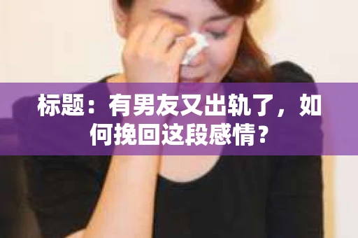 标题：有男友又出轨了，如何挽回这段感情？