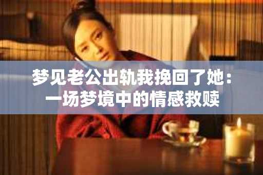 梦见老公出轨我挽回了她：一场梦境中的情感救赎