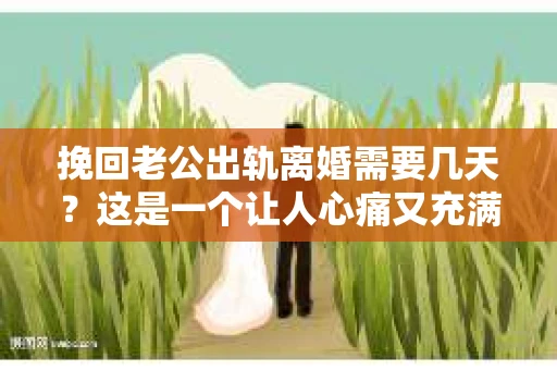 挽回老公出轨离婚需要几天？这是一个让人心痛又充满疑惑的问题。每个人的情况都是独一无二的，所以答案并不简单。在这篇文章中，我将结合实际情况，为大家分析这个问题，希望能给你一些启示。