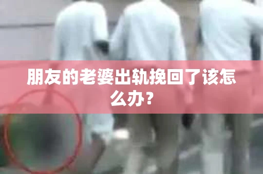 朋友的老婆出轨挽回了该怎么办？