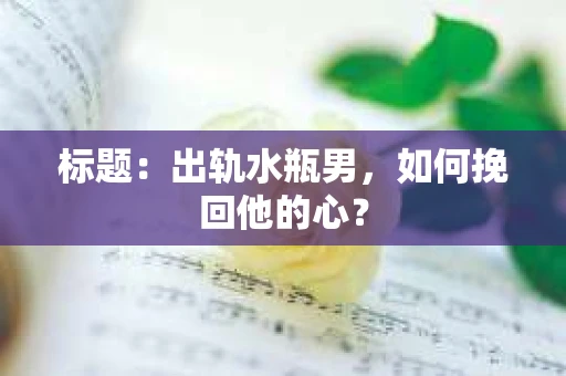 标题：出轨水瓶男，如何挽回他的心？