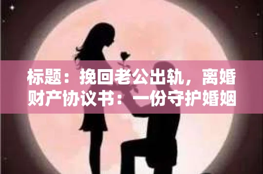 标题：挽回老公出轨，离婚财产协议书：一份守护婚姻与财产的明智选择