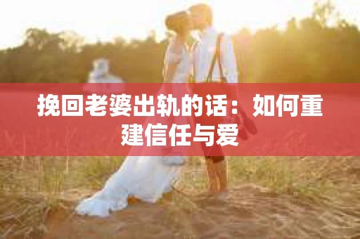 挽回老婆出轨的话：如何重建信任与爱