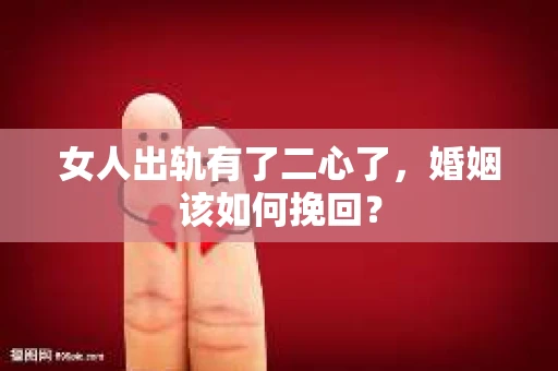 女人出轨有了二心了，婚姻该如何挽回？