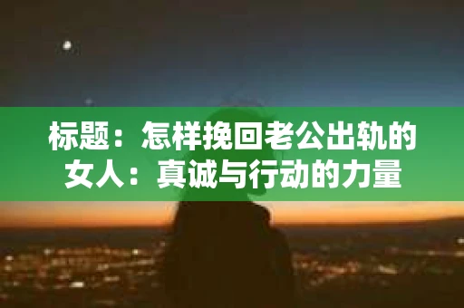 标题：怎样挽回老公出轨的女人：真诚与行动的力量