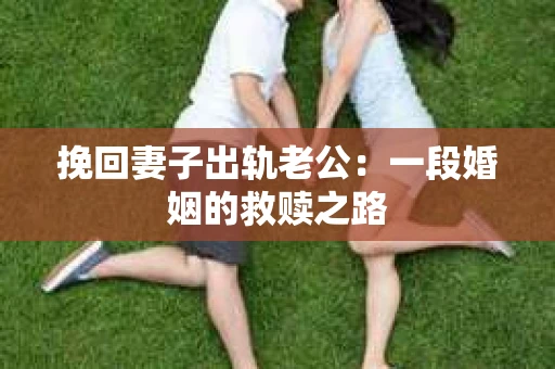 挽回妻子出轨老公：一段婚姻的救赎之路