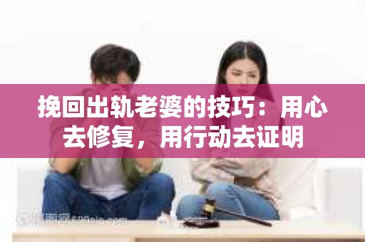 挽回出轨老婆的技巧：用心去修复，用行动去证明
