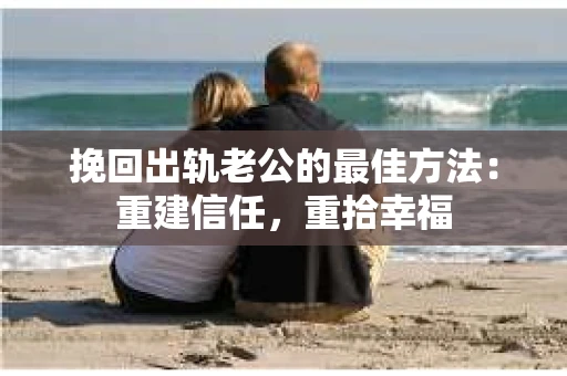挽回出轨老公的最佳方法：重建信任，重拾幸福
