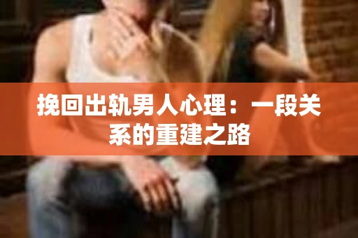 挽回出轨男人心理：一段关系的重建之路
