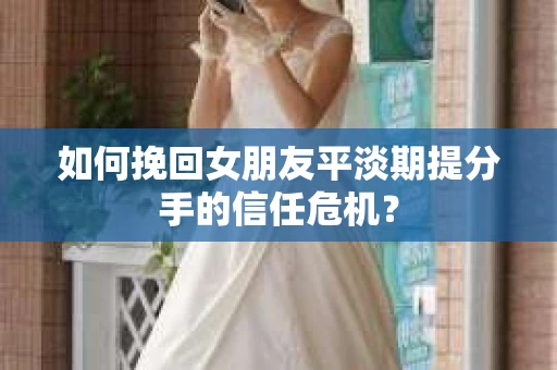 如何挽回女朋友平淡期提分手的信任危机？