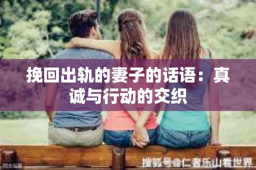 挽回出轨的妻子的话语：真诚与行动的交织