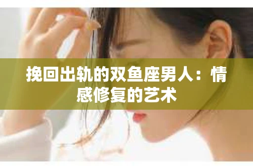 挽回出轨的双鱼座男人：情感修复的艺术