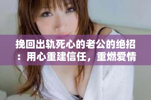 挽回出轨死心的老公的绝招：用心重建信任，重燃爱情火花
