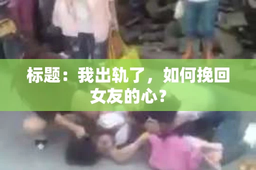 标题：我出轨了，如何挽回女友的心？