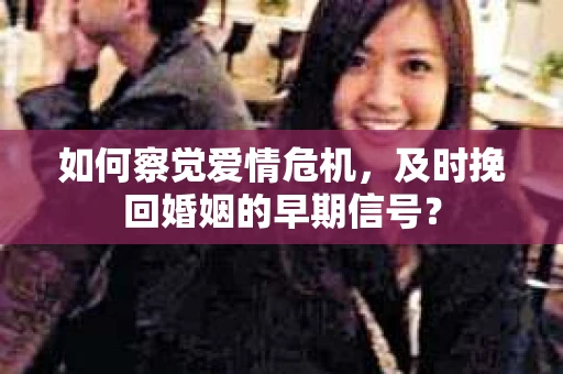 如何察觉爱情危机，及时挽回婚姻的早期信号？