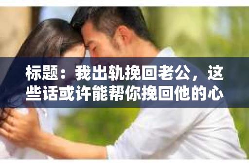标题：我出轨挽回老公，这些话或许能帮你挽回他的心