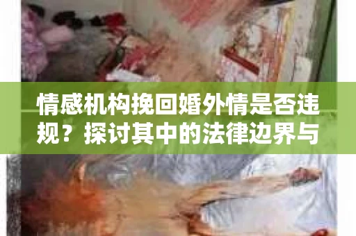 情感机构挽回婚外情是否违规？探讨其中的法律边界与伦理考量