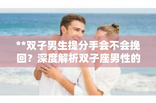**双子男生提分手会不会挽回？深度解析双子座男性的情感决策**