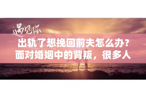 出轨了想挽回前夫怎么办？面对婚姻中的背叛，很多人都会感到痛苦和无助。但生活总是充满了转机，如果你真心想要挽回前夫，那么以下这些方法或许能给你一些启示。