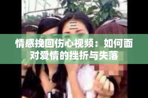 情感挽回伤心视频：如何面对爱情的挫折与失落