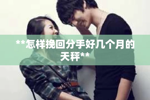 **怎样挽回分手好几个月的天秤**