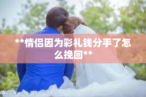 **情侣因为彩礼钱分手了怎么挽回**