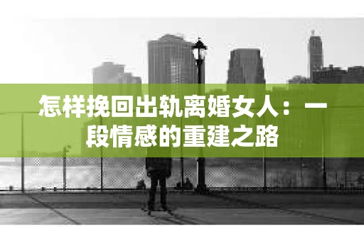 怎样挽回出轨离婚女人：一段情感的重建之路