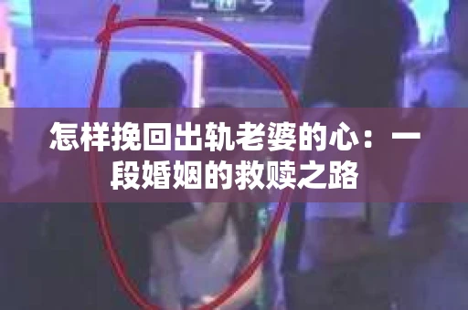 怎样挽回出轨老婆的心：一段婚姻的救赎之路