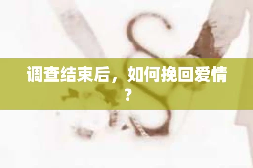 调查结束后，如何挽回爱情？