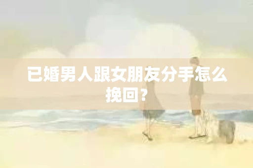 已婚男人跟女朋友分手怎么挽回？