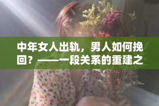 中年女人出轨，男人如何挽回？——一段关系的重建之路
