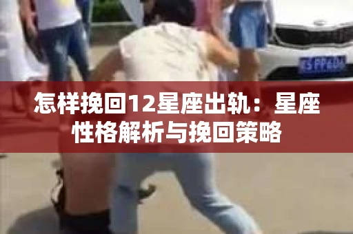 怎样挽回12星座出轨：星座性格解析与挽回策略