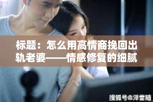 标题：怎么用高情商挽回出轨老婆——情感修复的细腻之道