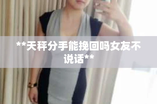 **天秤分手能挽回吗女友不说话**