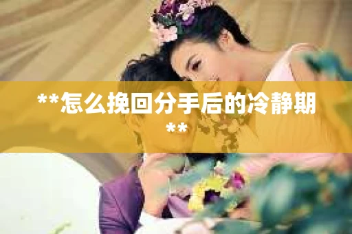 **怎么挽回分手后的冷静期**